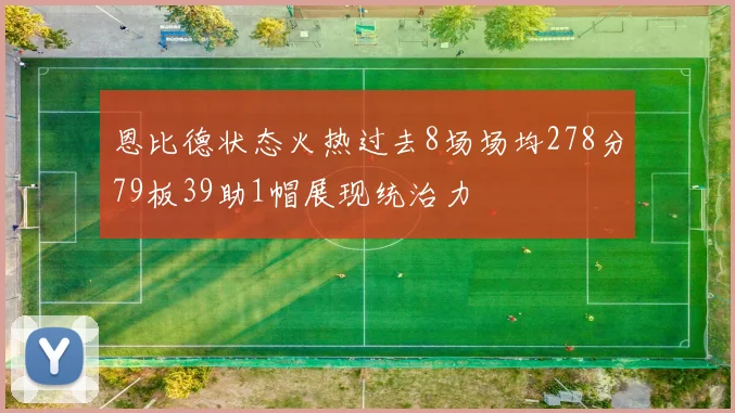 恩比德状态火热过去8场场均278分79板39助1帽展现统治力