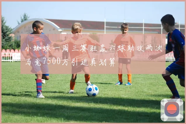 小蜘蛛一周三赛狂轰六球助攻两次马竞7500万引进真划算