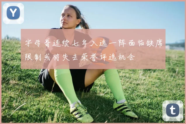 字母哥连续七年入选一阵面临缺席限制或将失去荣誉评选机会