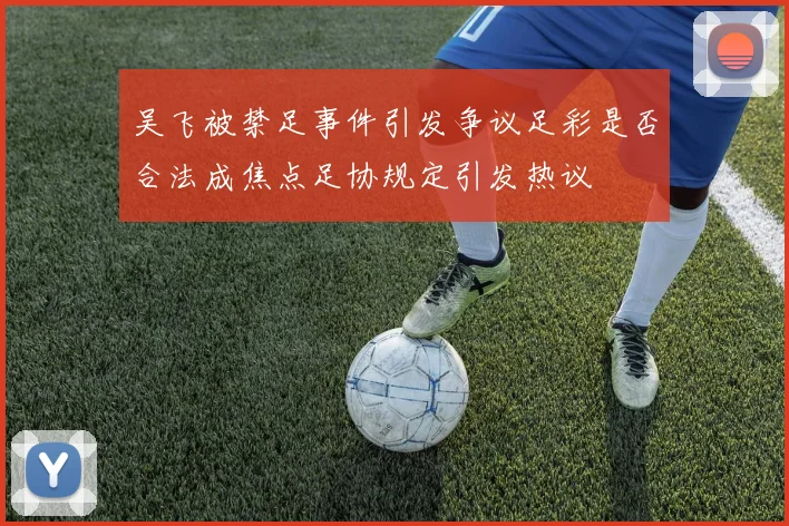 吴飞被禁足事件引发争议足彩是否合法成焦点足协规定引发热议
