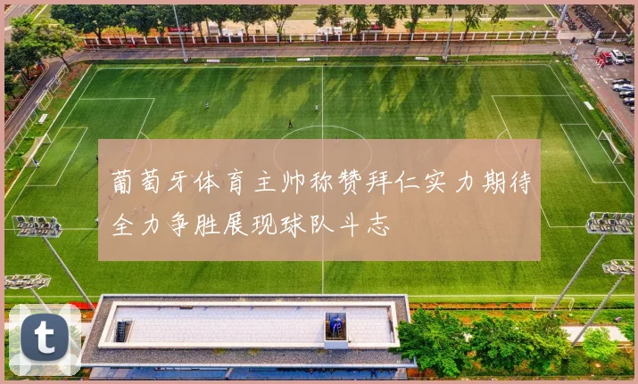 葡萄牙体育主帅称赞拜仁实力期待全力争胜展现球队斗志