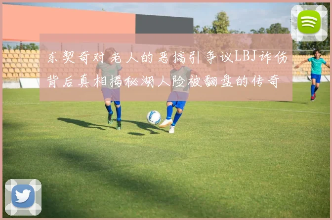 东契奇对老人的恶搞引争议LBJ诈伤背后真相揭秘湖人险被翻盘的传奇故事