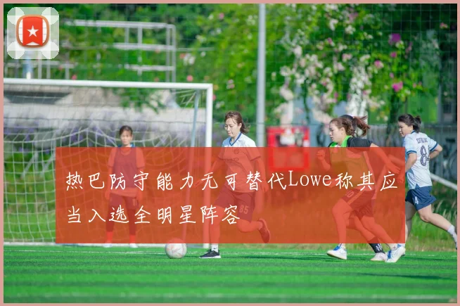 热巴防守能力无可替代Lowe称其应当入选全明星阵容