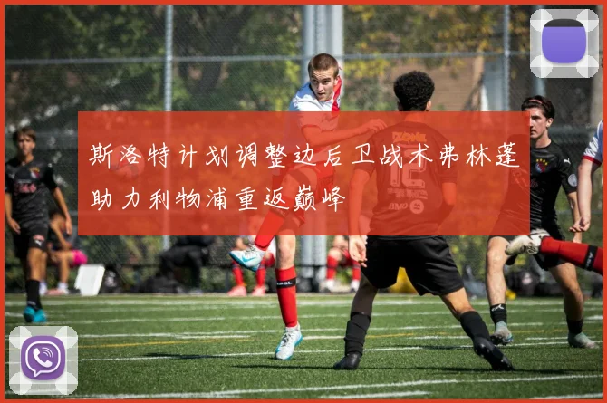 斯洛特计划调整边后卫战术弗林蓬助力利物浦重返巅峰