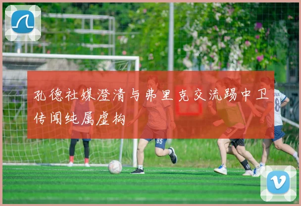孔德社媒澄清与弗里克交流踢中卫传闻纯属虚构