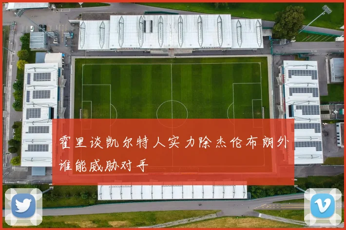 霍里谈凯尔特人实力除杰伦布朗外谁能威胁对手