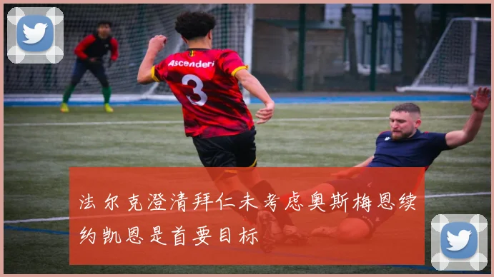 法尔克澄清拜仁未考虑奥斯梅恩续约凯恩是首要目标