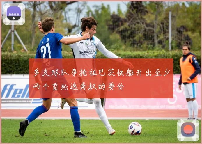 多支球队争抢祖巴茨快船开出至少两个首轮选秀权的要价