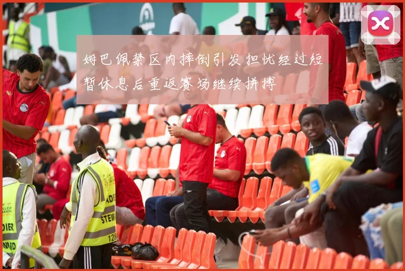 姆巴佩禁区内摔倒引发担忧经过短暂休息后重返赛场继续拼搏