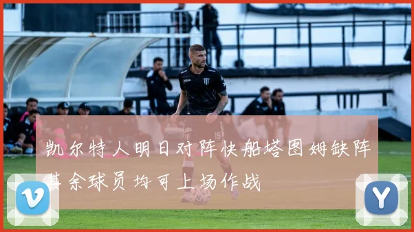 凯尔特人明日对阵快船塔图姆缺阵其余球员均可上场作战
