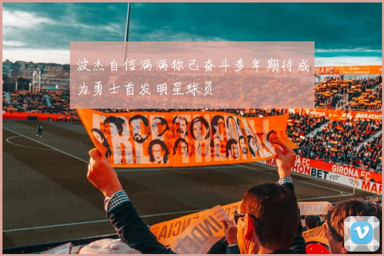 波杰自信满满称已奋斗多年期待成为勇士首发明星球员